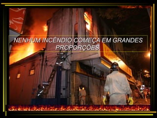 NENHUM INCÊNDIO COMEÇA EM GRANDESNENHUM INCÊNDIO COMEÇA EM GRANDES
PROPORÇÕES.PROPORÇÕES.
 