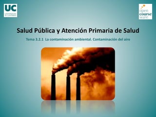 Tema	
  3.2.1	
  	
  La	
  contaminación	
  ambiental.	
  Contaminación	
  del	
  aire	
  
Salud	
  Pública	
  y	
  Atención	
  Primaria	
  de	
  Salud	
  
 