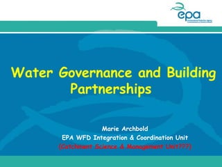 Water Governance and Building
Partnerships
Marie Archbold
EPA WFD Integration & Coordination Unit
(Catchment Science & Management Unit???)
 