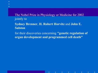 The Nobel Prize in Physiology or Medicine for 2002
jointly to
Sydney Brenner, H. Robert Horvitz and John E.
Sulston
for their discoveries concerning "genetic regulation of
organ development and programmed cell death"
 