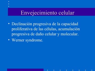 Envejecimiento celular
• Declinación progresiva de la capacidad
proliferativa de las células, acumulación
progresiva de daño celular y molecular.
• Werner syndrome.
 