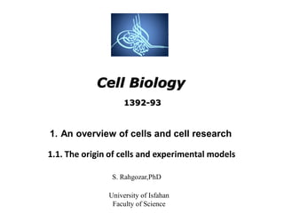 Cell Biology
S. Rahgozar,PhD
University of Isfahan
Faculty of Science
1. An overview of cells and cell research
1.1. The origin of cells and experimental models
1392-93
 