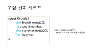 고정 길이 레코드
struct Deposit {
char branch_name[20];
int account_number;
char customer_name[20];
float balance;
};

모든 자료형을 계산해보면
Deposit 레코드는 46byte를 사용한다.
 