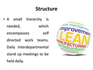 Structure
• A small hierarchy is
needed, which
encompasses self
directed work teams.
Daily interdepartmental
stand up meetings to be
held daily.
 