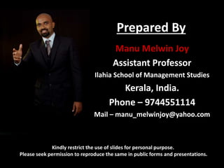 Prepared By
Kindly restrict the use of slides for personal purpose.
Please seek permission to reproduce the same in public forms and presentations.
Manu Melwin Joy
Assistant Professor
Ilahia School of Management Studies
Kerala, India.
Phone – 9744551114
Mail – manu_melwinjoy@yahoo.com
 