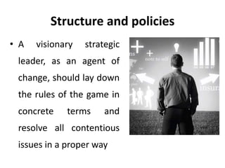 Structure and policies
• A visionary strategic
leader, as an agent of
change, should lay down
the rules of the game in
concrete terms and
resolve all contentious
issues in a proper way
 