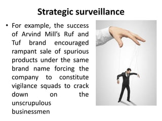 Strategic surveillance
• For example, the success
of Arvind Mill’s Ruf and
Tuf brand encouraged
rampant sale of spurious
products under the same
brand name forcing the
company to constitute
vigilance squads to crack
down on the
unscrupulous
businessmen
 
