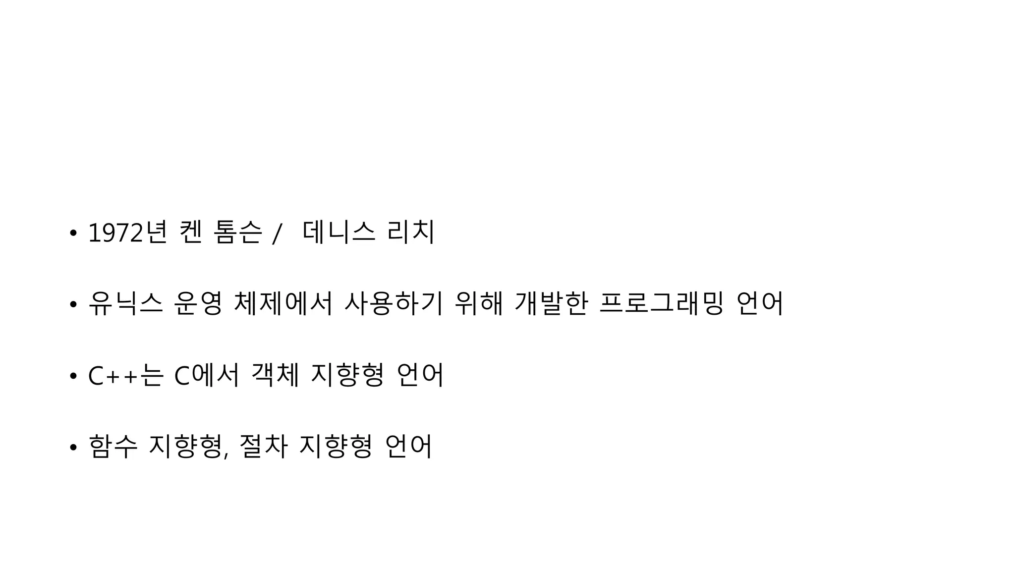 • 1972년 켄 톰슨 / 데니스 리치
• 유닉스 운영 체제에서 사용하기 위해 개발한 프로그래밍 언어
• C++는 C에서 객체 지향형 언어
• 함수 지향형, 절차 지향형 언어
 