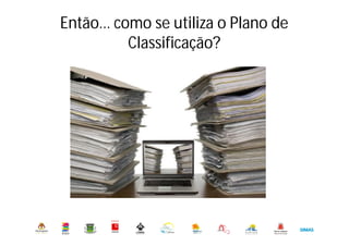 Então… como se utiliza o Plano de
Classificação?
Município de Oeiras. DMADO. DGO. Serviço de Arquivo Municipal
 