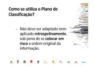 Como se utiliza o Plano de
Classificação?
- Não deve ser adaptado nem
aplicado retrospetivamente,
sob pena de se colocar em
risco a ordem original da
informação.
 