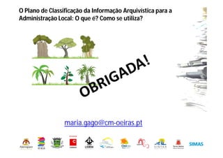 O Plano de Classificação da Informação Arquivística para a
Administração Local: O que é? Como se utiliza?
maria.gago@cm-oeiras.pt
 