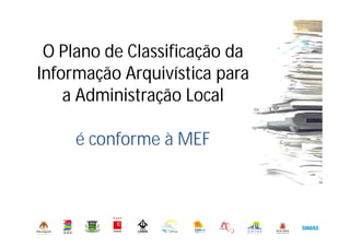O Plano de Classificação da
Informação Arquivística para
a Administração Local
é conforme à MEF
Abril de 2014
 
