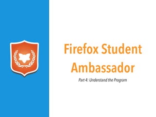 Part 4: Understand the Program
Firefox Student
Ambassador
 