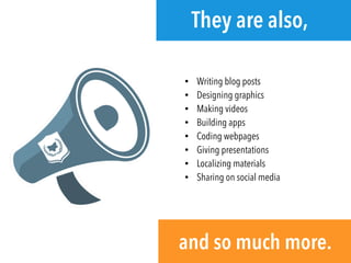 • Writing blog posts
• Designing graphics
• Making videos
• Building apps
• Coding webpages
• Giving presentations
• Localizing materials
• Sharing on social media
They are also,
and so much more.
 