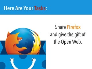 Here Are Your Tasks:
Share Firefox
and give the gift of
the Open Web.
 