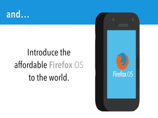 Introduce the
affordable Firefox OS
to the world.
and…
 