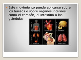  Este movimiento puede aplicarse sobre
los huesos o sobre órganos internos,
como el corazón, el intestino o las
glándulas.
 
