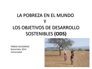 LA POBREZA EN EL MUNDO
Y
LOS OBJETIVOS DE DESARROLLO
SOSTENIBLES (ODS)
TAREAS SOLIDARIAS
Noviembre 2014
Universidad
 