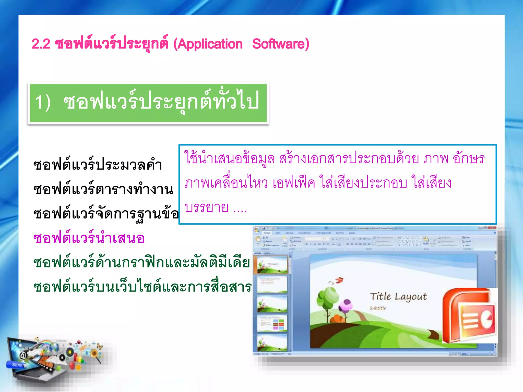ซอฟต์แวร์ประมวลคา
ซอฟต์แวร์ตารางทางาน
ซอฟต์แวร์จัดการฐานข้อมูล
ซอฟต์แวร์นาเสนอ
ซอฟต์แวร์ด้านกราฟิกและมัลติมีเดีย
ซอฟต์แวร์บนเว็บไซต์และการสื่อสาร
ใช้นาเสนอข้อมูล สร้างเอกสารประกอบด้วย ภาพ อักณร
ภาพเคลื่อนไหว เอฟเฟ็ค ใส่เสียงประกอบ ใส่เสียง
บรรยาย ....
1) ซอฟแวร์ประยุกต์ทั่วไป
 