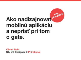 Ako nadizajnovať
mobilnú aplikáciu
a neprísť pri tom
o gate.
Oliver Stahl
UI / UX Designer @ Phirational
PRE
VÝVOJÁROV
 