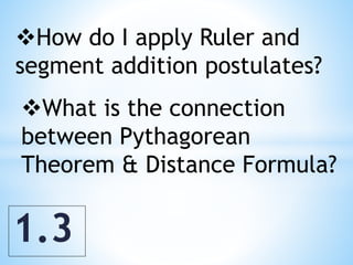 1.3
How do I apply Ruler and
segment addition postulates?
What is the connection
between Pythagorean
Theorem & Distance Formula?
 