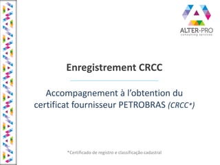 Enregistrement CRCC
A o pag e e t à l’o te tio du
certificat fournisseur PETROBRAS (CRCC*)
*Certificado de registro e classificação cadastral
 