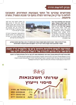 ‫ש‬
‫לע‬
‫ה‬
‫ע‬
‫לא‬
‫חגגה‬ ‫הי"ד‬ ‫וולשטיין‬ ‫שי‬ ‫ע"ש‬ ‫ודתיות‬ ‫חילוניות‬ ‫לנשים‬ ‫המדרשה‬
‫שני‬ ‫רינה‬ ‫באולם‬ ‫ירושלים‬ ‫של‬ ‫לכבודה‬ ‫מרגש‬ ‫ערב‬ ‫שני‬ ‫ביום‬
‫דמעות‬ ‫עד‬ ‫תקהל‬ ‫שהצחיק‬ ‫אריאלי‬ ‫קובי‬ ‫להב‬ ‫משה‬ ‫בהשתתפות‬ ‫וחצי‬ ‫שעה‬ ‫שנערך‬ ‫במופע‬ ‫חלק‬ ‫לקחו‬ ‫נשים‬ 350‫כ‬
‫תורנית‬ ‫לתרבות‬ ‫המחלקה‬ ‫בעזרת‬ ‫והתקיים‬ ‫יחזקאלי‬ ‫חדווה‬ ‫הגברת‬ ‫העיר‬ ‫ראש‬ ‫סגנית‬ ‫השתתפו‬ ‫באירוע‬
‫מצווה‬ ‫בר‬ ‫חגגנו‬ ‫אנחנו‬ ‫ירושלים‬ ‫איחוד‬ ‫לכבוד‬ ‫ירושלים‬ ‫"ביום‬ :‫בתגובה‬ ‫מסרה‬ ‫אדד‬ ‫נעמי‬ '‫הגב‬ ‫האירוע‬ ‫מארנת‬
"‫והשקפתם‬ ‫לדעותיהם‬ ‫קשר‬ ‫ללא‬ ‫כולם‬ ‫את‬ ‫ומאחדת‬ ‫מחברת‬ ‫בעצם‬ ‫שהיא‬ ‫לילדים‬
‫חדרה‬ ‫לחדשות‬ ‫מבזק‬
‫התאכזבו‬ ,‫האחרונים‬ ‫בשבועות‬ ‫החוף‬ ‫אל‬ ‫שהגיעו‬ ‫מתרחצים‬
‫נותרה‬ ,‫המציל‬ ‫סככת‬ ‫וכי‬ ‫בחוף‬ ‫הצלה‬ ‫שירותי‬ ‫אין‬ ‫עדיין‬ ‫כי‬ ‫לגלות‬
.‫מיותמת‬
‫זכור‬ ‫העיר‬ ‫שלוותיקי‬ ,‫הים‬ ‫כפר‬ ‫חוף‬
‫מושך‬ ,‫הבתולי‬ ‫זבולון‬ ‫כחוף‬ ‫יותר‬
‫דווקא‬ ‫לאו‬ ,‫מבקרים‬ ‫מעט‬ ‫לא‬ ‫אליו‬
‫ברצועת‬ ‫מדובר‬ .‫הים‬ ‫כפר‬ ‫מתושבי‬
‫לחוף‬ ‫מדרום‬ ‫יחסית‬ ‫קטנה‬ ‫חוף‬
‫טבעיות‬ ‫בריכות‬ ‫מעין‬ ‫עם‬ ,‫אולגה‬
‫עם‬ ‫למשפחות‬ ‫במיוחד‬ ‫הקוסמות‬
‫מהקבועים‬ ‫חלק‬ .‫קטנים‬ ‫ילדים‬
‫עוד‬ ‫אמונים‬ ‫לו‬ ‫שומרים‬ ,‫אף‬ ‫בחוף‬
,‫הפראי‬ ‫זבולון‬ ‫חוף‬ ‫היותו‬ ‫מתקופת‬
‫בזכות‬ ‫גם‬ ‫אותו‬ ‫פוקדים‬ ‫מעט‬ ‫ולא‬
‫המסעדות‬ ‫שתי‬
‫לשני‬ ‫ואב‬ ‫העיר‬ ‫תושב‬ ,‫איסייב‬ ‫דני‬
‫בחוף‬ ‫מדוע‬ ‫לי‬ ‫ברור‬ ‫"לא‬ :‫ילדים‬
‫נפתחה‬ ,‫מכאן‬ ‫יריקה‬ ‫מרחק‬ ,‫אולגה‬
‫הצמוד‬ ‫ובחוף‬ ‫מכבר‬ ‫זה‬ ‫הרחצה‬ ‫עונת‬
‫לא‬ ‫ההיגיון‬ ‫מה‬ .‫לא‬ ‫עדיין‬ ‫אליו‬
‫יקרה‬ ‫חלילה‬ ‫אם‬ ?‫מציל‬ ‫כאן‬ ‫להציב‬
."?‫הדין‬ ‫את‬ ‫ייתן‬ ‫מי‬ ,‫אסון‬
‫העירייה‬ ‫כי‬ ‫טענו‬ ‫הים‬ ‫בכפר‬ ‫גורמים‬
‫פתיחת‬ ‫דחיית‬ ‫על‬ ‫שהחליטה‬ ‫היא‬
‫העירייה‬ ‫כי‬ ‫והבהירו‬ ‫לרחצה‬ ‫החוף‬
.‫הים‬ ‫חוף‬ ‫על‬ ‫שאחראית‬ ‫היא‬
,‫האחרון‬ ‫החורף‬ ‫נזקי‬ ‫בשל‬ ,‫ביוני‬ 1-‫ל‬ ‫נדחתה‬ ‫הים‬ ‫בכפר‬ ‫המוכרז‬ ‫בחוף‬ ‫הרחצה‬ ‫"עונת‬ :‫נמסר‬ ‫חדרה‬ ‫מעיריית‬
."‫למתרחצים‬ ‫ולהכשירו‬ ‫החוף‬ ‫את‬ ‫לשקם‬ ‫כדי‬ ‫לעירייה‬ ‫מיוחד‬ ‫תקציב‬ ‫אישר‬ ‫אף‬ ‫הפנים‬ ‫ומשרד‬
‫חדש‬ ‫דיבור‬ ‫׀‬ 6
 