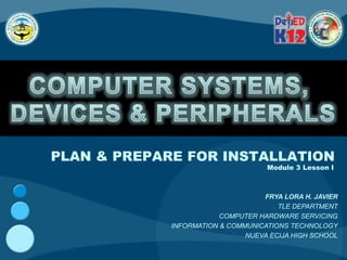 PLAN & PREPARE FOR INSTALLATION
Module 3 Lesson I
FRYA LORA H. JAVIER
TLE DEPARTMENT
COMPUTER HARDWARE SERVICING
INFORMATION & COMMUNICATIONS TECHNOLOGY
NUEVA ECIJA HIGH SCHOOL
 