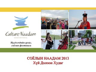 СОЁЛЫН НААДАМ 2013СОЁЛЫН НААДАМ 2013
Хүй Долоон ХудагХүй Долоон Худаг
Нүүдэлчдийн урлаг,
соёлын фестиваль
 