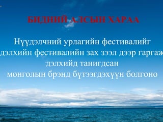 17
БИДНИЙ АЛСЫН ХАРАА
Нүүдэлчний урлагийн фестивалийг
дэлхийн фестивалийн зах зээл дээр гаргаж
дэлхийд танигдсан
монголын брэнд бүтээгдэхүүн болгоно
 