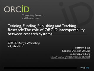 orcid.orgContact Info: p. +1-301-922-9062 a. 10411 Motor City Drive, Suite 750, Bethesda, MD 20817 USA
Training, Funding, Publishing and Tracking
Research:The role of ORCID interoperability
between research systems
ORCID Kenya Workshop
23 July 2015 Matthew Buys
Regional Director, ORCID
m.buys@orcid.org
http://orcid.org/0000-0001-7234-3684
 