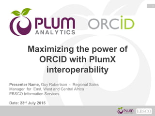1
Maximizing the power of
ORCID with PlumX
interoperability
Presenter Name, Guy Robertson - Regional Sales
Manager for East, West and Central Africa
EBSCO Information Services
Date: 23rd July 2015
 