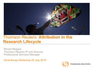 Thomson Reuters: Attribution in the
Research Lifecycle
Renee Reagon
Thomson Reuters IP and Science
Professional Services Manager
Orcid Kenya Workshop 23 July 2015
 