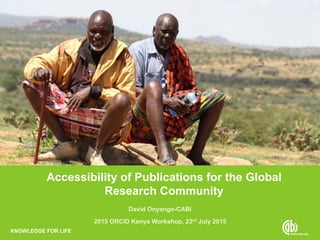 KNOWLEDGE FOR LIFEKNOWLEDGE FOR LIFE
David Onyango-CABI
2015 ORCID Kenya Workshop, 23rd July 2015
Accessibility of Publications for the Global
Research Community
 