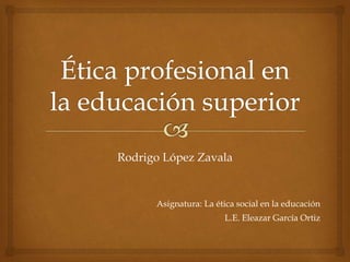 Rodrigo López Zavala
L.E. Eleazar García Ortiz
Asignatura: La ética social en la educación
 