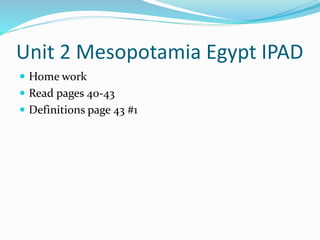 Unit 2 Mesopotamia Egypt IPAD
 Home work
 Read pages 40-43
 Definitions page 43 #1
 