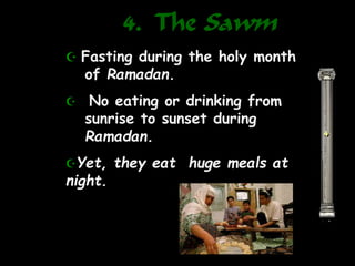 4. The Sawm
4
 Fasting during the holy month
of Ramadan.
 No eating or drinking from
sunrise to sunset during
Ramadan.
Yet, they eat huge meals at
night.
 