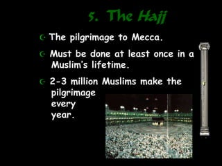 5. The Hajj
5
 The pilgrimage to Mecca.
 Must be done at least once in a
Muslim’s lifetime.
 2-3 million Muslims make the
pilgrimage
every
year.
 