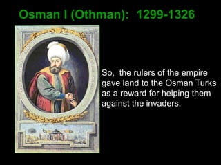 Osman I (Othman): 1299-1326
So, the rulers of the empire
gave land to the Osman Turks
as a reward for helping them
against the invaders.
 