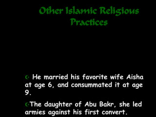 Other Islamic Religious
Practices
 He married his favorite wife Aisha
at age 6, and consummated it at age
9.
The daughter of Abu Bakr, she led
armies against his first convert.
 