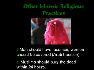 Other Islamic Religious
Practices
Men should have face hair, women
should be covered (Arab tradition).
 Muslims should bury the dead
within 24 hours.
 