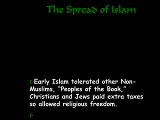 The Spread of Islam
Early Islam tolerated other Non-
Muslims, “Peoples of the Book,”
Christians and Jews paid extra taxes
so allowed religious freedom.

 