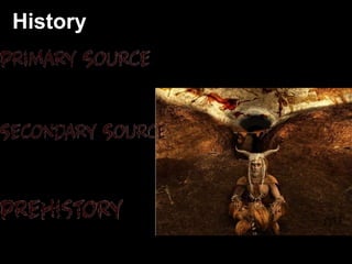 Time before writing.
So, we have to rely on archeology to understand what happened.
A first-hand, or eyewitness, account of an event.
A second-hand source of information.
Ex: Textbook, Encyclopedia, Wikie article.
History The study of the past by written artifacts.
Ex: Artifacts, skeleton, diary, newspaper
from the time
 