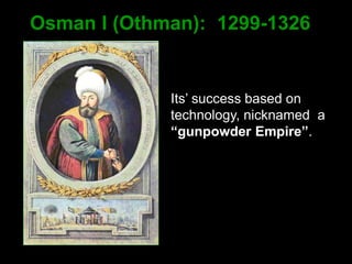 Osman I (Othman): 1299-1326
Its’ success based on
technology, nicknamed a
“gunpowder Empire”.
 