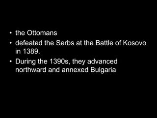 • the Ottomans
• defeated the Serbs at the Battle of Kosovo
in 1389.
• During the 1390s, they advanced
northward and annexed Bulgaria
 