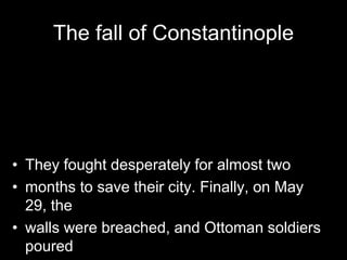 The fall of Constantinople
• They fought desperately for almost two
• months to save their city. Finally, on May
29, the
• walls were breached, and Ottoman soldiers
poured
 