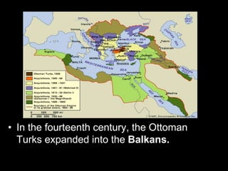 • In the fourteenth century, the Ottoman
Turks expanded into the Balkans.
 