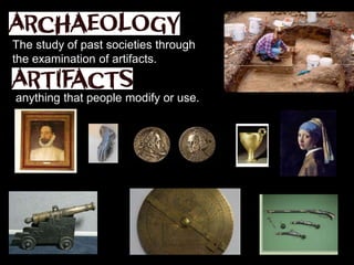 The study of past societies through
the examination of artifacts.
anything that people modify or use.
Tools and Weapons Art and Sculpture Pottery
Jewelry Human Remains Ancient Ruins
 
