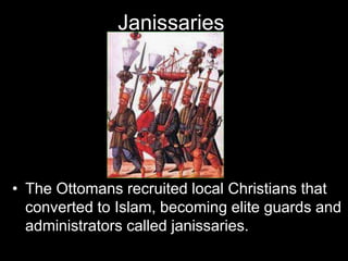 Janissaries
• The Ottomans recruited local Christians that
converted to Islam, becoming elite guards and
administrators called janissaries.
 