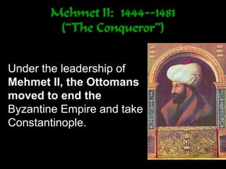 Mehmet II: 1444--1481
(“The Conqueror”)
Under the leadership of
Mehmet II, the Ottomans
moved to end the
Byzantine Empire and take
Constantinople.
 